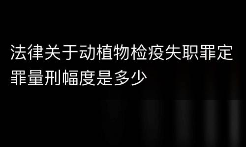 法律关于动植物检疫失职罪定罪量刑幅度是多少