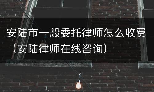 安陆市一般委托律师怎么收费（安陆律师在线咨询）