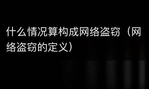什么情况算构成网络盗窃（网络盗窃的定义）