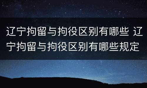 辽宁拘留与拘役区别有哪些 辽宁拘留与拘役区别有哪些规定