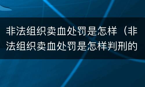 非法组织卖血处罚是怎样（非法组织卖血处罚是怎样判刑的）