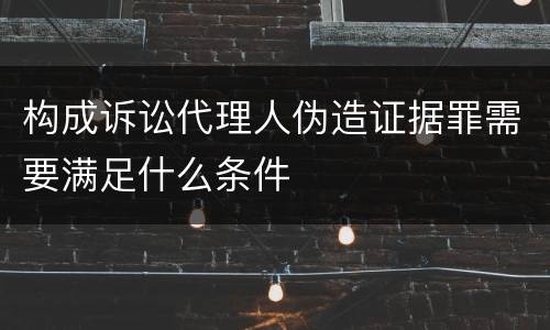 构成诉讼代理人伪造证据罪需要满足什么条件