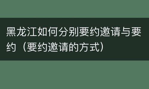 黑龙江如何分别要约邀请与要约（要约邀请的方式）