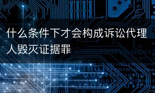 什么条件下才会构成诉讼代理人毁灭证据罪