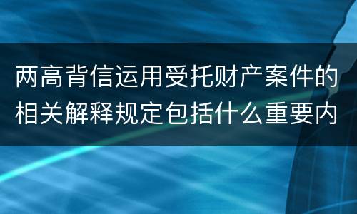 两高背信运用受托财产案件的相关解释规定包括什么重要内容