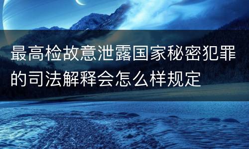 最高检故意泄露国家秘密犯罪的司法解释会怎么样规定