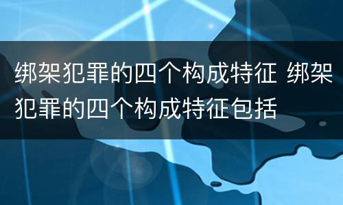 绑架犯罪的四个构成特征 绑架犯罪的四个构成特征包括