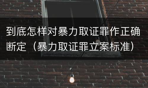 到底怎样对暴力取证罪作正确断定（暴力取证罪立案标准）