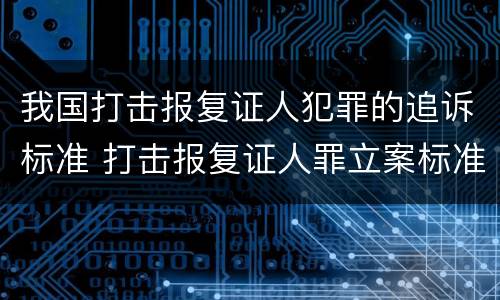 我国打击报复证人犯罪的追诉标准 打击报复证人罪立案标准