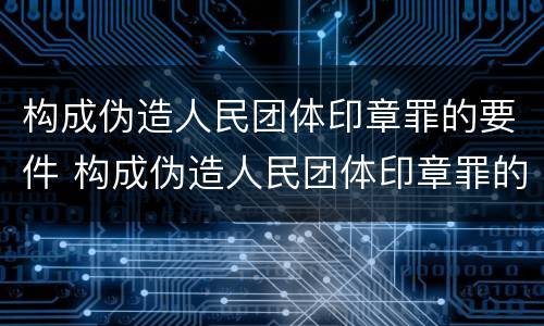 构成伪造人民团体印章罪的要件 构成伪造人民团体印章罪的要件包括