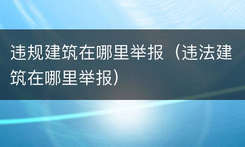 违规建筑在哪里举报（违法建筑在哪里举报）