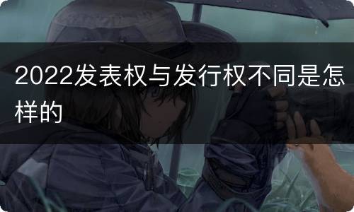 2022发表权与发行权不同是怎样的