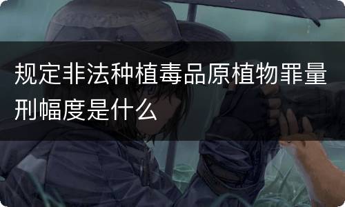 规定非法种植毒品原植物罪量刑幅度是什么