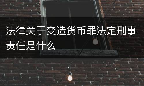 法律关于变造货币罪法定刑事责任是什么