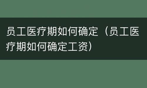员工医疗期如何确定（员工医疗期如何确定工资）