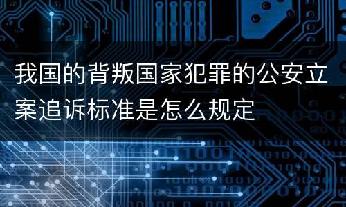 我国的背叛国家犯罪的公安立案追诉标准是怎么规定