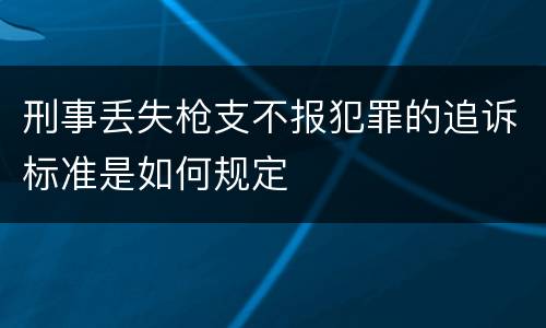 刑事丢失枪支不报犯罪的追诉标准是如何规定