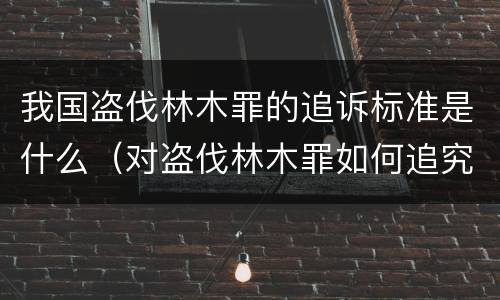 我国盗伐林木罪的追诉标准是什么（对盗伐林木罪如何追究法律责任）