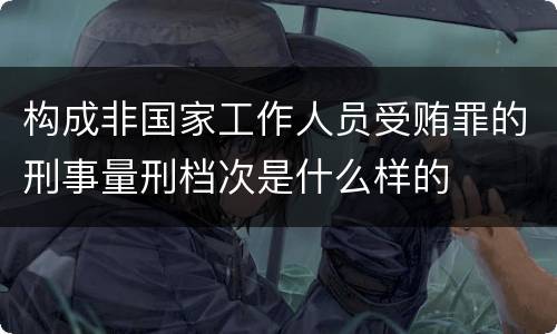 构成非国家工作人员受贿罪的刑事量刑档次是什么样的