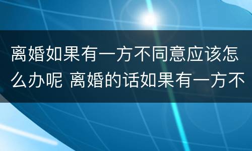 离婚如果有一方不同意应该怎么办呢 离婚的话如果有一方不同意怎么办