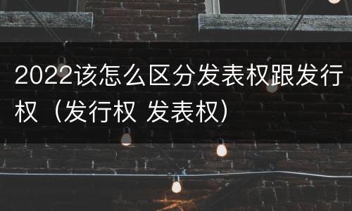 2022该怎么区分发表权跟发行权（发行权 发表权）