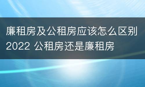 廉租房及公租房应该怎么区别2022 公租房还是廉租房