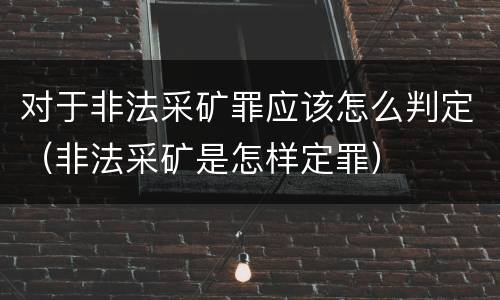对于非法采矿罪应该怎么判定（非法采矿是怎样定罪）