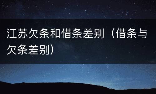 江苏欠条和借条差别（借条与欠条差别）