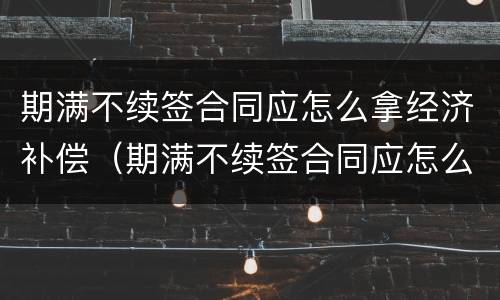期满不续签合同应怎么拿经济补偿（期满不续签合同应怎么拿经济补偿金）