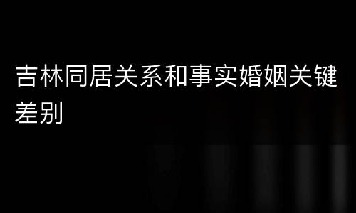 吉林同居关系和事实婚姻关键差别