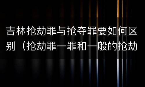 吉林抢劫罪与抢夺罪要如何区别（抢劫罪一罪和一般的抢劫罪）