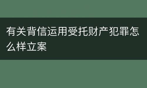 有关背信运用受托财产犯罪怎么样立案