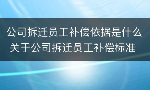 公司拆迁员工补偿依据是什么 关于公司拆迁员工补偿标准