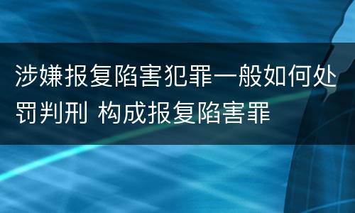 涉嫌报复陷害犯罪一般如何处罚判刑 构成报复陷害罪