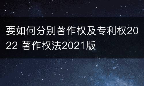 要如何分别著作权及专利权2022 著作权法2021版