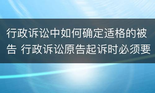 行政诉讼中如何确定适格的被告 行政诉讼原告起诉时必须要有适格的被告