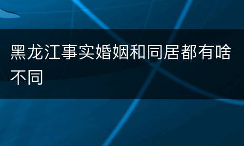 黑龙江事实婚姻和同居都有啥不同