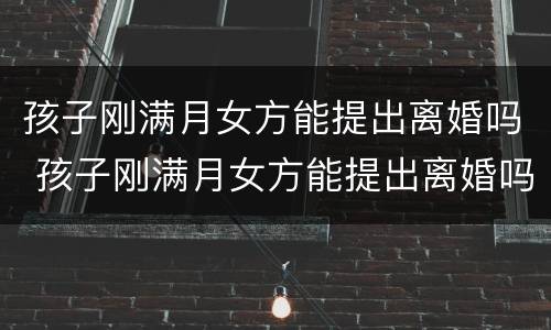 孩子刚满月女方能提出离婚吗 孩子刚满月女方能提出离婚吗怎么办