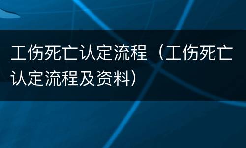 工伤死亡认定流程（工伤死亡认定流程及资料）