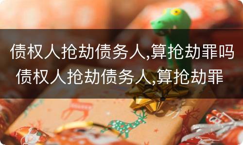 债权人抢劫债务人,算抢劫罪吗 债权人抢劫债务人,算抢劫罪吗判几年