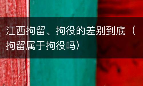 江西拘留、拘役的差别到底（拘留属于拘役吗）