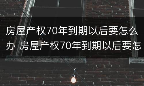 房屋产权70年到期以后要怎么办 房屋产权70年到期以后要怎么办手续