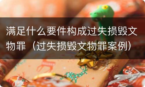 满足什么要件构成过失损毁文物罪（过失损毁文物罪案例）