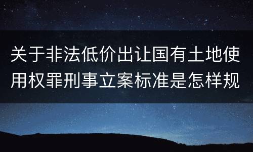 关于非法低价出让国有土地使用权罪刑事立案标准是怎样规定
