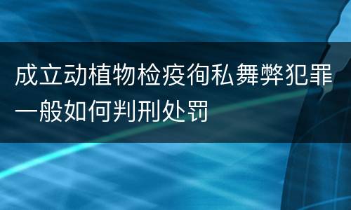 成立动植物检疫徇私舞弊犯罪一般如何判刑处罚