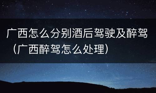 广西怎么分别酒后驾驶及醉驾（广西醉驾怎么处理）