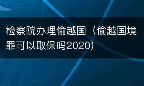 检察院办理偷越国（偷越国境罪可以取保吗2020）