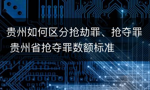 贵州如何区分抢劫罪、抢夺罪 贵州省抢夺罪数额标准