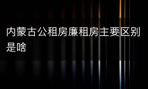 内蒙古公租房廉租房主要区别是啥