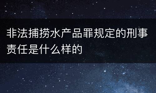 非法捕捞水产品罪规定的刑事责任是什么样的